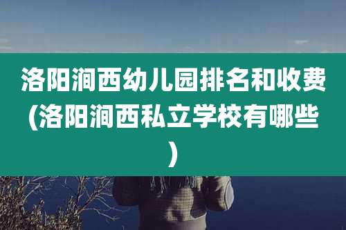 洛阳涧西幼儿园排名和收费(洛阳涧西私立学校有哪些)