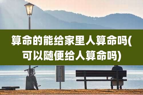 算命的能给家里人算命吗(可以随便给人算命吗)