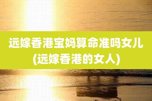 远嫁香港宝妈算命准吗女儿(远嫁香港的女人)