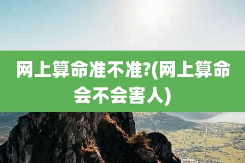 网上算命准不准?(网上算命会不会害人)