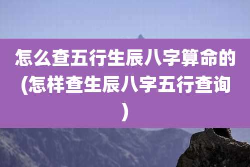 怎么查五行生辰八字算命的(怎样查生辰八字五行查询)
