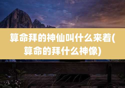 算命拜的神仙叫什么来着(算命的拜什么神像)