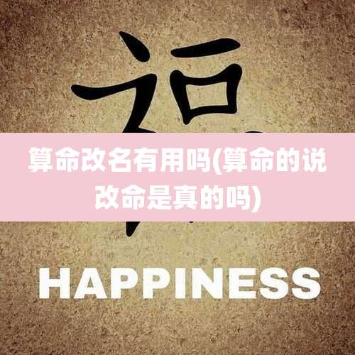 算命改名有用吗(算命的说改命是真的吗)