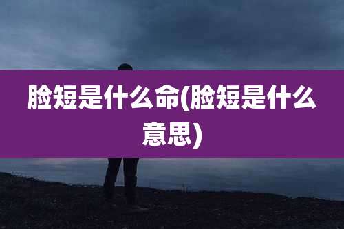 脸短是什么命(脸短是什么意思)