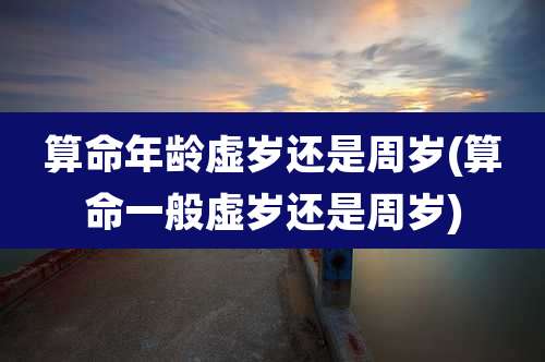 算命年龄虚岁还是周岁(算命一般虚岁还是周岁)