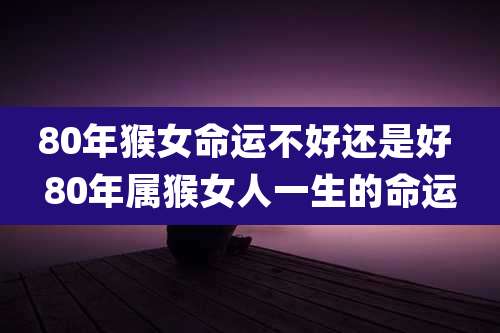 80年猴女命运不好还是好 80年属猴女人一生的命运