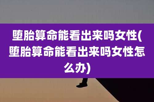 堕胎算命能看出来吗女性(堕胎算命能看出来吗女性怎么办)