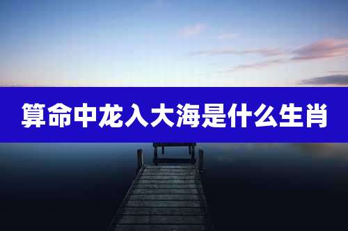 算命中龙入大海是什么生肖