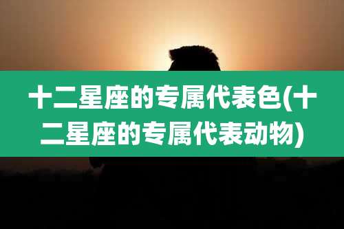 十二星座的专属代表色(十二星座的专属代表动物)