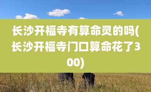 长沙开福寺有算命灵的吗(长沙开福寺门口算命花了300)