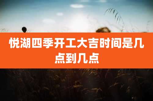 悦湖四季开工大吉时间是几点到几点