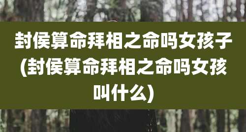 封侯算命拜相之命吗女孩子(封侯算命拜相之命吗女孩叫什么)