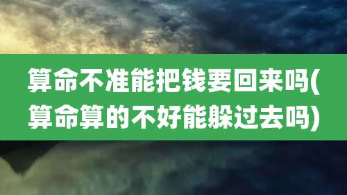 算命不准能把钱要回来吗(算命算的不好能躲过去吗)