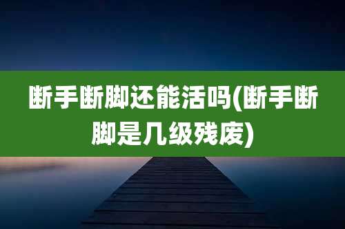 断手断脚还能活吗(断手断脚是几级残废)