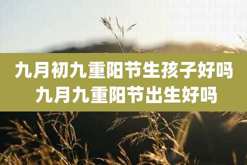 九月初九重阳节生孩子好吗 九月九重阳节出生好吗