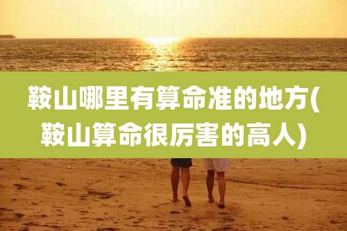 鞍山哪里有算命准的地方(鞍山算命很厉害的高人)