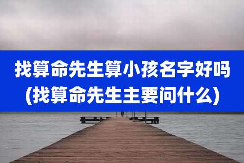 找算命先生算小孩名字好吗(找算命先生主要问什么)