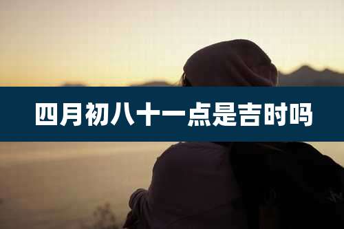 四月初八十一点是吉时吗