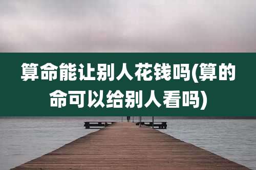 算命能让别人花钱吗(算的命可以给别人看吗)