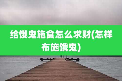 给饿鬼施食怎么求财(怎样布施饿鬼)
