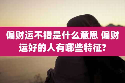 偏财运不错是什么意思 偏财运好的人有哪些特征?