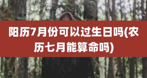 阳历7月份可以过生日吗(农历七月能算命吗)