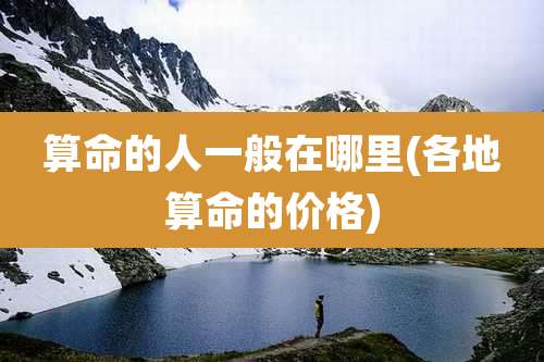 算命的人一般在哪里(各地算命的价格)