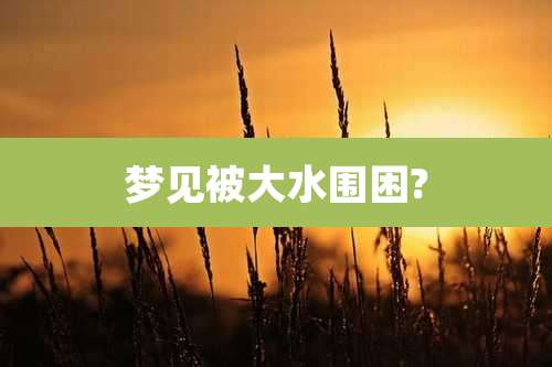 梦见被大水围困?