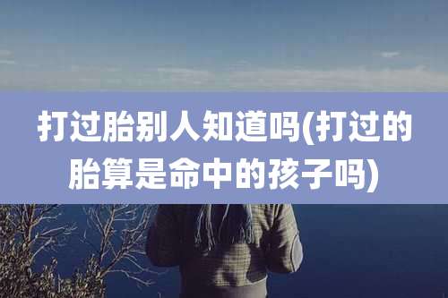 打过胎别人知道吗(打过的胎算是命中的孩子吗)