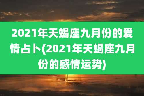 2021年天蝎座九月份的爱情占卜(2021年天蝎座九月份的感情运势)