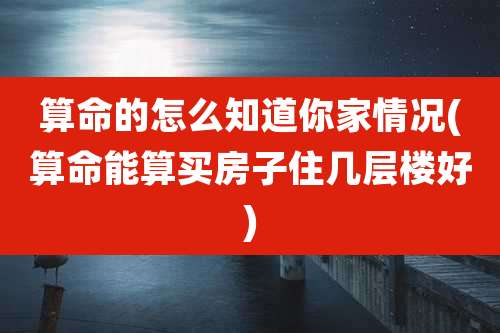 算命的怎么知道你家情况(算命能算买房子住几层楼好)