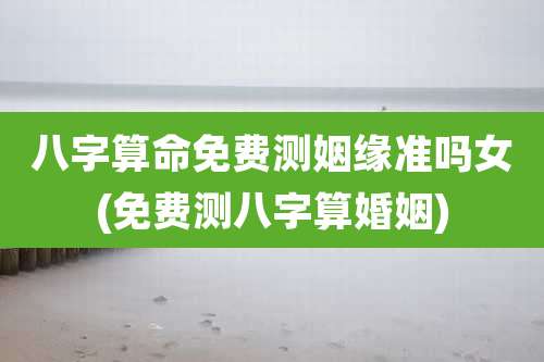 八字算命免费测姻缘准吗女(免费测八字算婚姻)