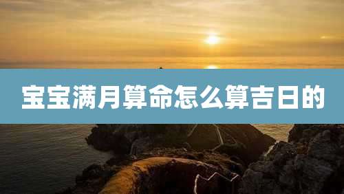 宝宝满月算命怎么算吉日的