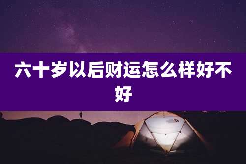 六十岁以后财运怎么样好不好