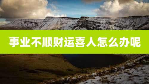 事业不顺财运喜人怎么办呢