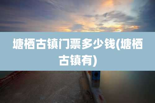 塘栖古镇门票多少钱(塘栖古镇有)