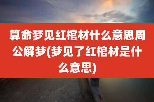 算命梦见红棺材什么意思周公解梦(梦见了红棺材是什么意思)