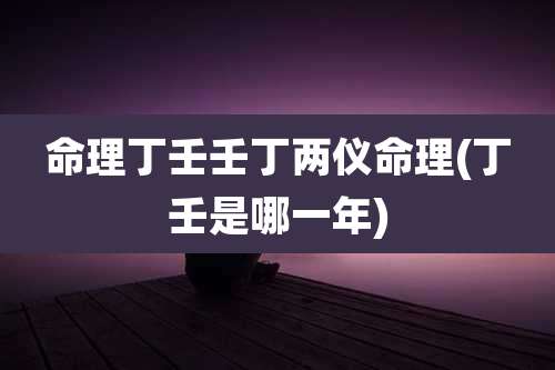 命理丁壬壬丁两仪命理(丁壬是哪一年)