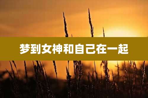 梦到女神和自己在一起