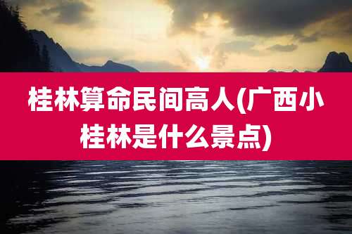 桂林算命民间高人(广西小桂林是什么景点)
