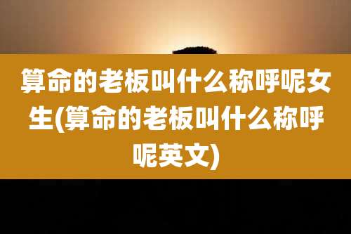 算命的老板叫什么称呼呢女生(算命的老板叫什么称呼呢英文)