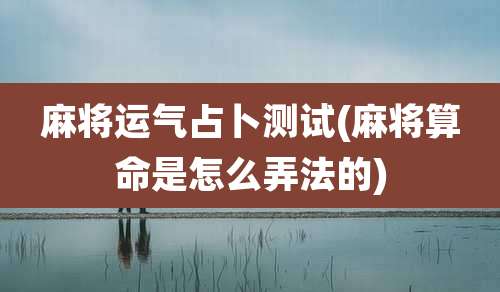 麻将运气占卜测试(麻将算命是怎么弄法的)