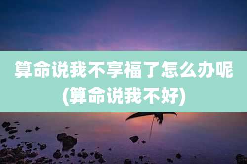 算命说我不享福了怎么办呢(算命说我不好)