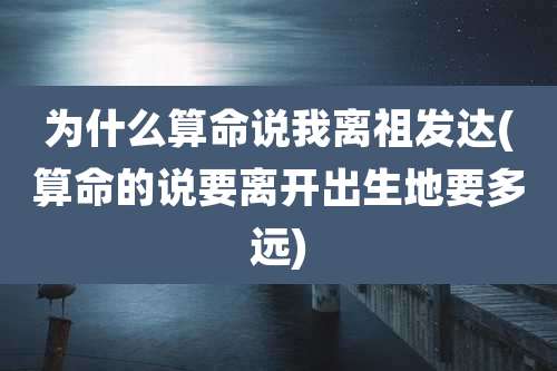 为什么算命说我离祖发达(算命的说要离开出生地要多远)