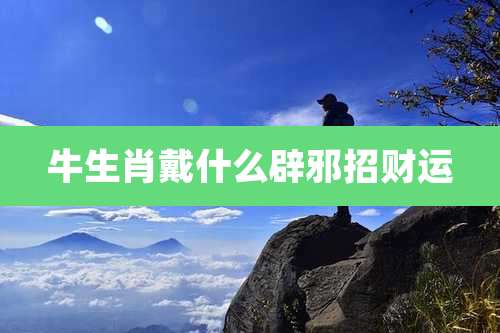 牛生肖戴什么辟邪招财运