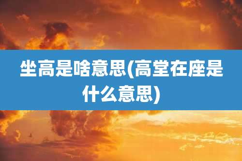 坐高是啥意思(高堂在座是什么意思)