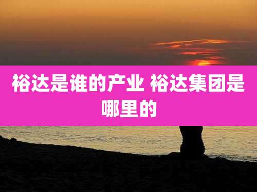 裕达是谁的产业 裕达集团是哪里的