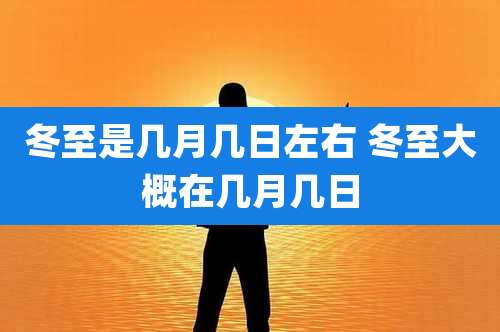 冬至是几月几日左右 冬至大概在几月几日