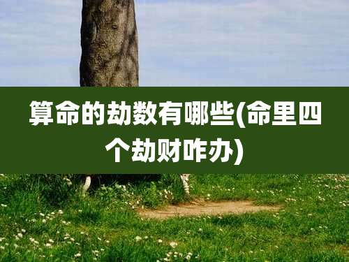 算命的劫数有哪些(命里四个劫财咋办)