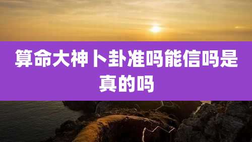 算命大神卜卦准吗能信吗是真的吗